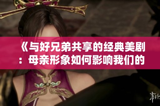 《与好兄弟共享的经典美剧：母亲形象如何影响我们的生活》