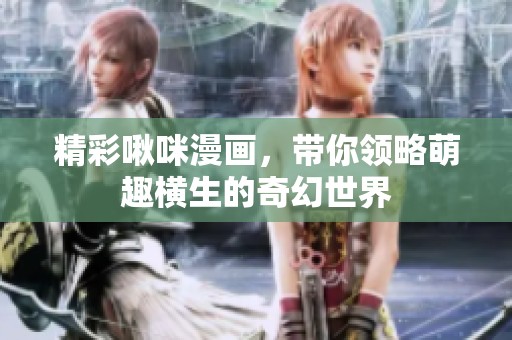 精彩啾咪漫画，带你领略萌趣横生的奇幻世界