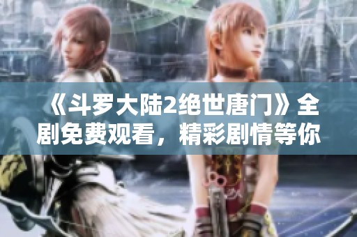 《斗罗大陆2绝世唐门》全剧免费观看，精彩剧情等你来发现