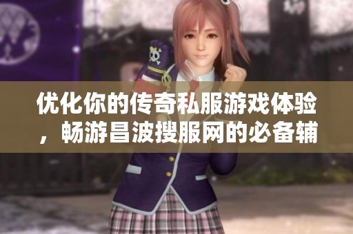 优化你的传奇私服游戏体验，畅游昌波搜服网的必备辅助工具