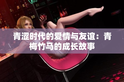青涩时代的爱情与友谊：青梅竹马的成长故事