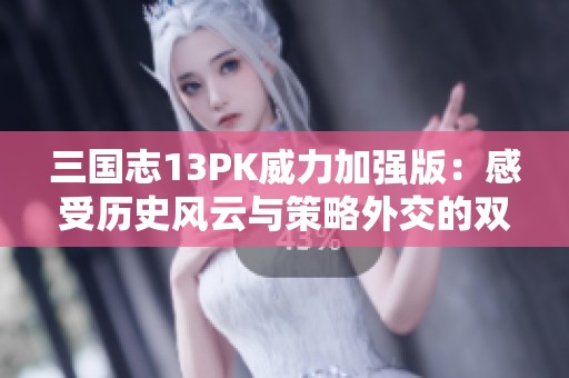 三国志13PK威力加强版：感受历史风云与策略外交的双重挑战
