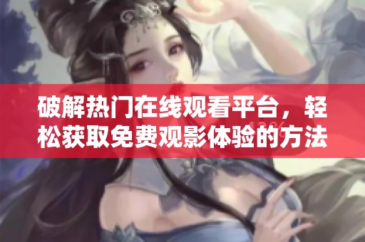 破解热门在线观看平台，轻松获取免费观影体验的方法分享