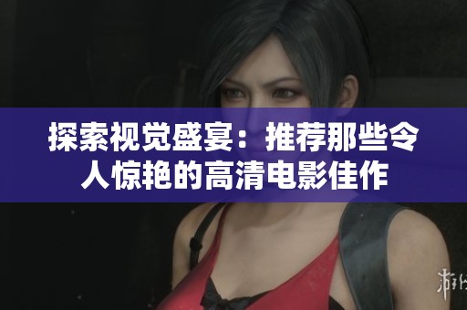 探索视觉盛宴：推荐那些令人惊艳的高清电影佳作