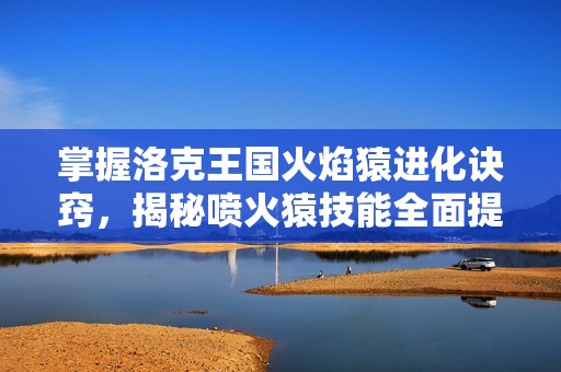 掌握洛克王国火焰猿进化诀窍，揭秘喷火猿技能全面提升方法