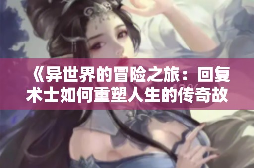 《异世界的冒险之旅：回复术士如何重塑人生的传奇故事》