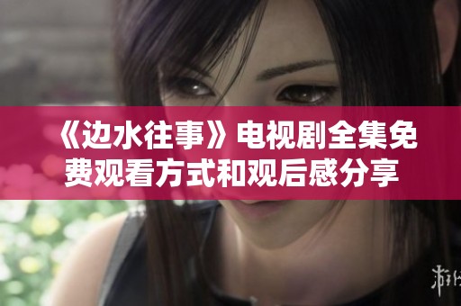 《边水往事》电视剧全集免费观看方式和观后感分享
