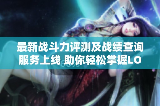 最新战斗力评测及战绩查询服务上线 助你轻松掌握LOL游戏动态