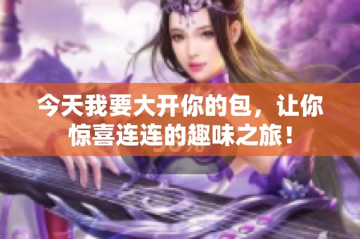 今天我要大开你的包，让你惊喜连连的趣味之旅！