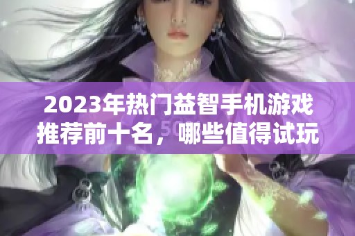 2023年热门益智手机游戏推荐前十名，哪些值得试玩与体验