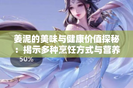 姜泥的美味与健康价值探秘：揭示多种烹饪方式与营养功效