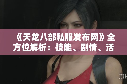 《天龙八部私服发布网》全方位解析：技能、剧情、活动与特色详解