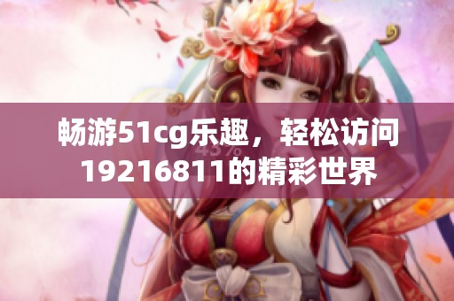 畅游51cg乐趣，轻松访问19216811的精彩世界
