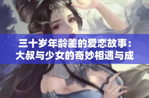 三十岁年龄差的爱恋故事：大叔与少女的奇妙相遇与成长