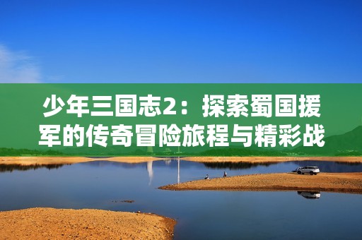 少年三国志2：探索蜀国援军的传奇冒险旅程与精彩战斗