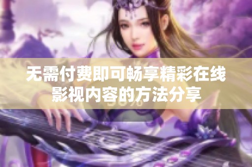 无需付费即可畅享精彩在线影视内容的方法分享