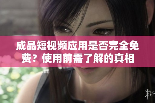 成品短视频应用是否完全免费？使用前需了解的真相
