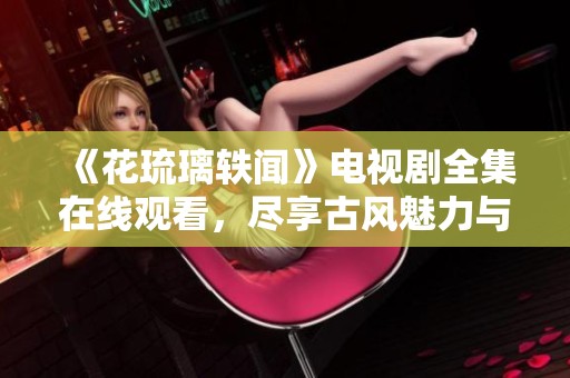《花琉璃轶闻》电视剧全集在线观看，尽享古风魅力与精彩剧情