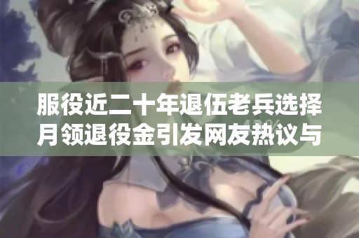 服役近二十年退伍老兵选择月领退役金引发网友热议与羡慕