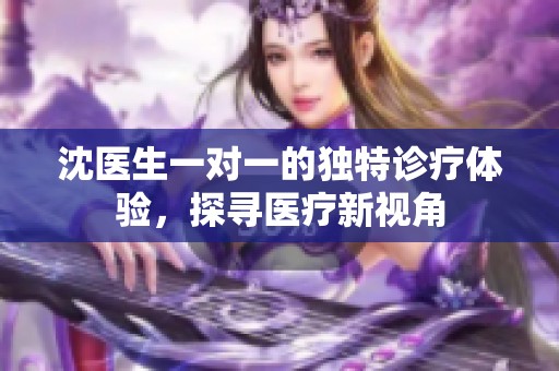 沈医生一对一的独特诊疗体验，探寻医疗新视角