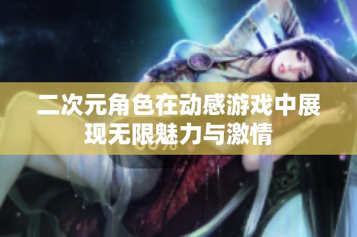 二次元角色在动感游戏中展现无限魅力与激情