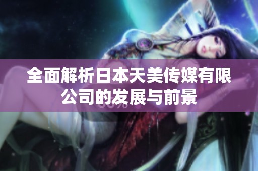 全面解析日本天美传媒有限公司的发展与前景