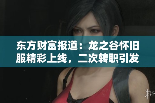 东方财富报道：龙之谷怀旧服精彩上线，二次转职引发玩家热潮