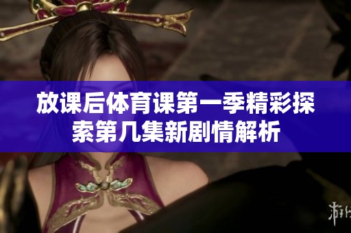 放课后体育课第一季精彩探索第几集新剧情解析