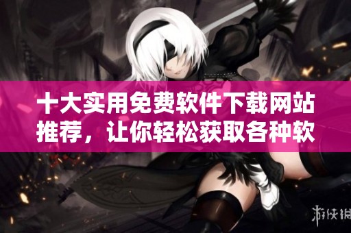 十大实用免费软件下载网站推荐，让你轻松获取各种软件资源
