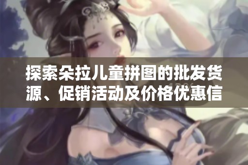 探索朵拉儿童拼图的批发货源、促销活动及价格优惠信息