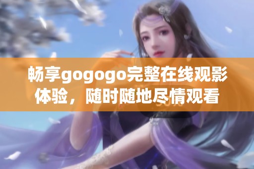 畅享gogogo完整在线观影体验，随时随地尽情观看