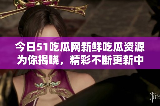 今日51吃瓜网新鲜吃瓜资源为你揭晓，精彩不断更新中！