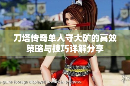 刀塔传奇单人守大矿的高效策略与技巧详解分享