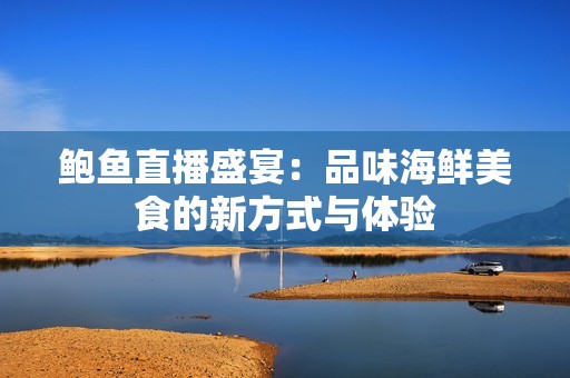 鲍鱼直播盛宴：品味海鲜美食的新方式与体验