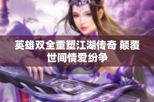 英雄双全重塑江湖传奇 颠覆世间情爱纷争