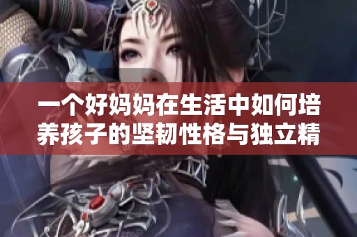 一个好妈妈在生活中如何培养孩子的坚韧性格与独立精神