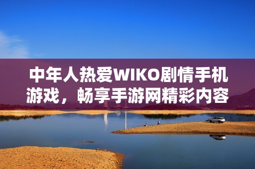中年人热爱WIKO剧情手机游戏，畅享手游网精彩内容与活动