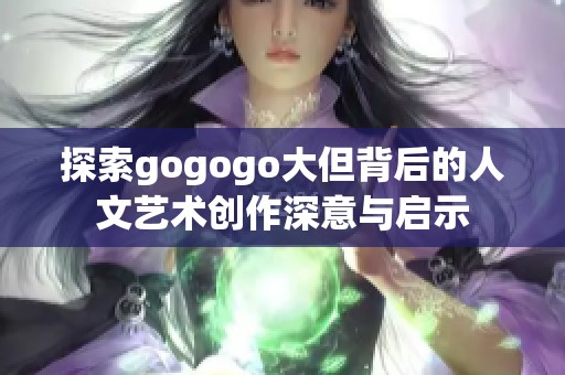 探索gogogo大但背后的人文艺术创作深意与启示