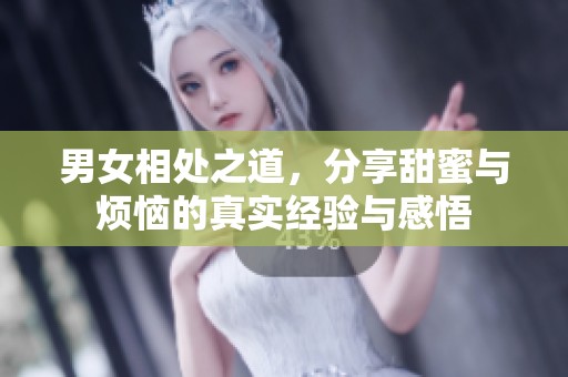 男女相处之道，分享甜蜜与烦恼的真实经验与感悟