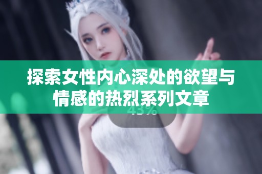 探索女性内心深处的欲望与情感的热烈系列文章