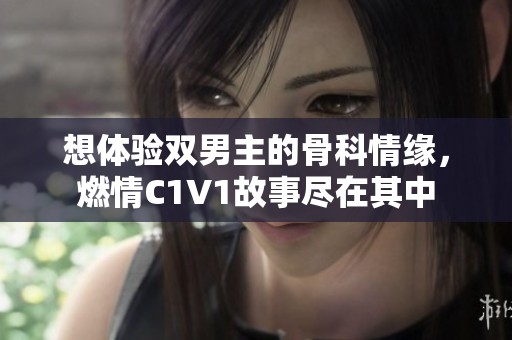 想体验双男主的骨科情缘，燃情C1V1故事尽在其中
