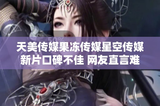 天美传媒果冻传媒星空传媒新片口碑不佳 网友直言难以推荐