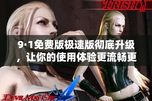 9·1免费版极速版彻底升级，让你的使用体验更流畅更精彩