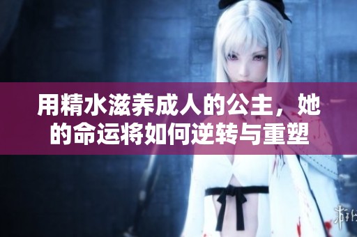 用精水滋养成人的公主，她的命运将如何逆转与重塑