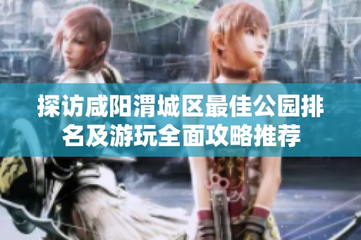 探访咸阳渭城区最佳公园排名及游玩全面攻略推荐
