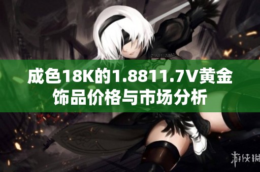 成色18K的1.8811.7V黄金饰品价格与市场分析