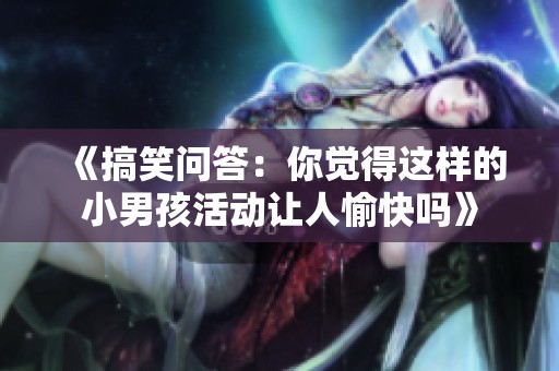 《搞笑问答：你觉得这样的小男孩活动让人愉快吗》