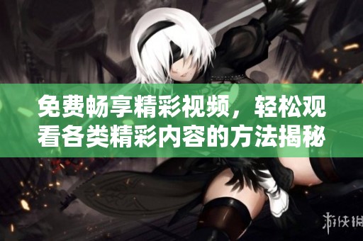 免费畅享精彩视频，轻松观看各类精彩内容的方法揭秘