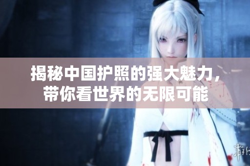 揭秘中国护照的强大魅力，带你看世界的无限可能