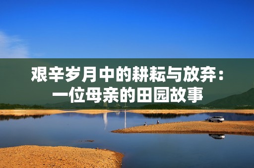 艰辛岁月中的耕耘与放弃：一位母亲的田园故事